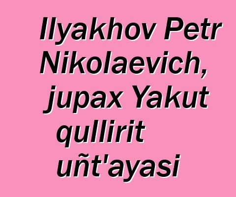 Ilyakhov Petr Nikolaevich, jupax Yakut qullirit uñt’ayasi