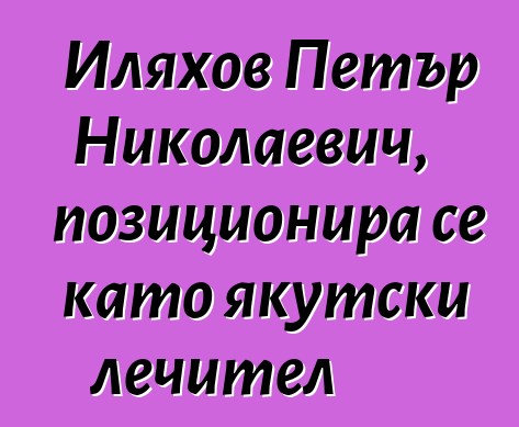 Иляхов Петър Николаевич, позиционира се като якутски лечител