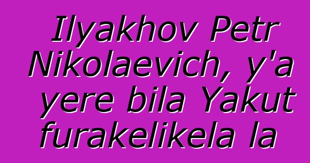 Ilyakhov Petr Nikolaevich, y’a yɛrɛ bila Yakut furakɛlikɛla la