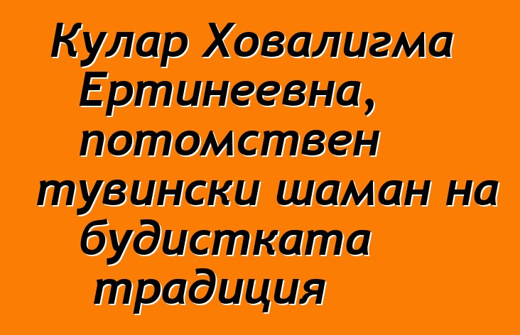 Кулар Ховалигма Ертинеевна, потомствен тувински шаман на будистката традиция