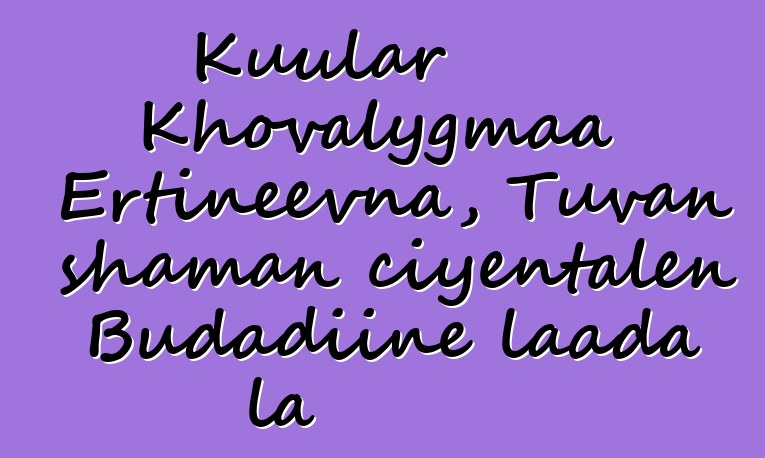 Kuular Khovalygmaa Ertineevna, Tuvan shaman ciyɛntalen Budadiinɛ laada la