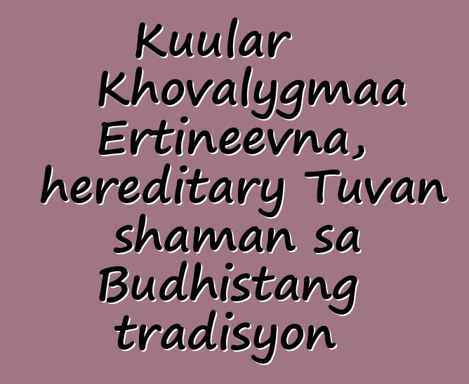 Kuular Khovalygmaa Ertineevna, hereditary Tuvan shaman sa Budhistang tradisyon