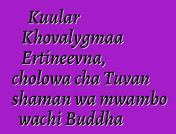 Kuular Khovalygmaa Ertineevna, cholowa cha Tuvan shaman wa mwambo wachi Buddha