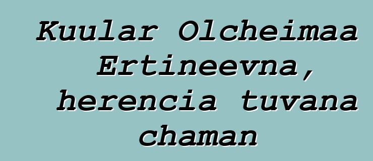 Kuular Olcheimaa Ertineevna, herencia tuvana chaman