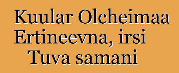 Kuular Olcheimaa Ertineevna, irsi Tuva şamanı