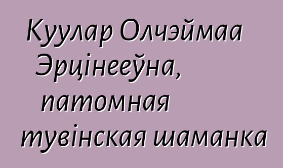 Куулар Олчэймаа Эрцінееўна, патомная тувінская шаманка