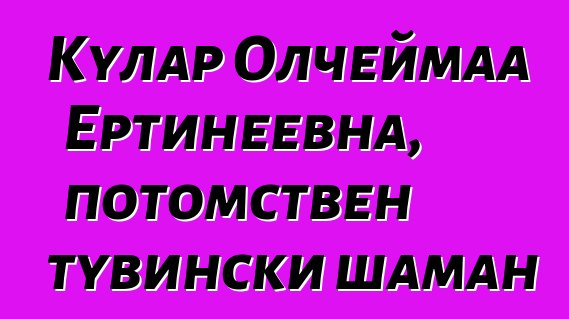 Кулар Олчеймаа Ертинеевна, потомствен тувински шаман