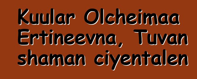 Kuular Olcheimaa Ertineevna, Tuvan shaman ciyɛntalen