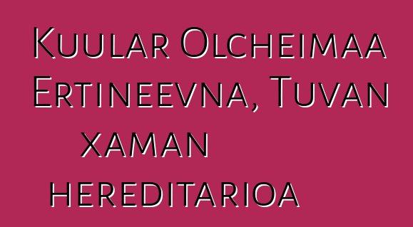 Kuular Olcheimaa Ertineevna, Tuvan xaman hereditarioa