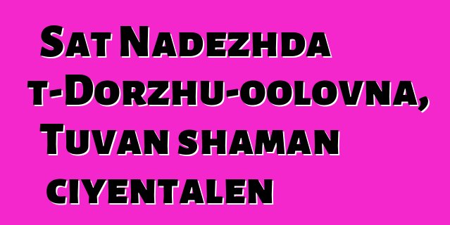 Sat Nadezhda Mizhit-Dorzhu-oolovna, Tuvan shaman ciyɛntalen