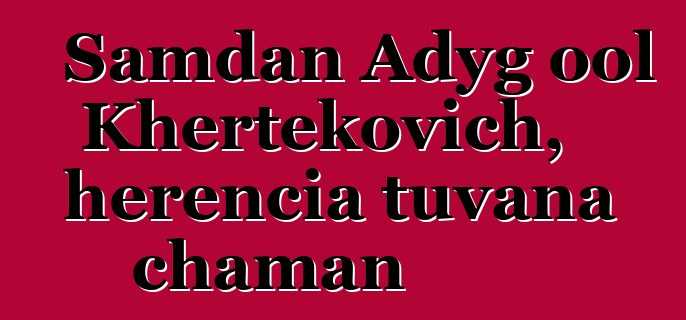 Samdan Adyg ool Khertekovich, herencia tuvana chaman