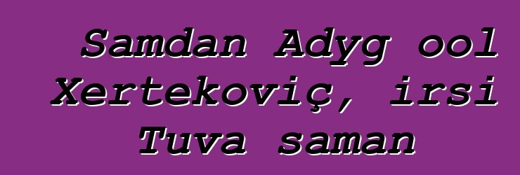 Samdan Adyg ool Xertekoviç, irsi Tuva şaman