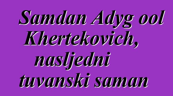 Samdan Adyg ool Khertekovich, nasljedni tuvanski šaman