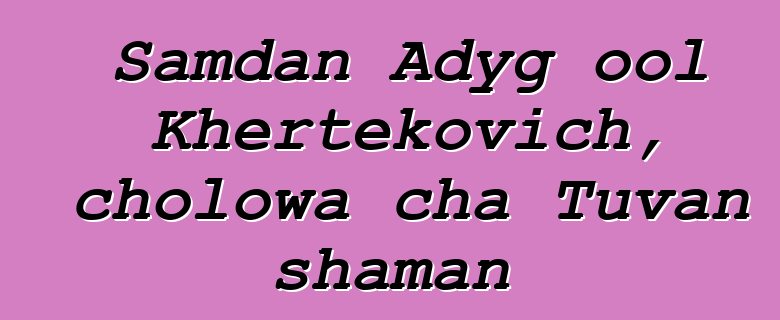 Samdan Adyg ool Khertekovich, cholowa cha Tuvan shaman