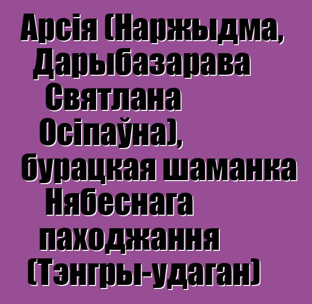 Арсія (Наржыдма, Дарыбазарава Святлана Осіпаўна), бурацкая шаманка Нябеснага паходжання (Тэнгры-удаган)