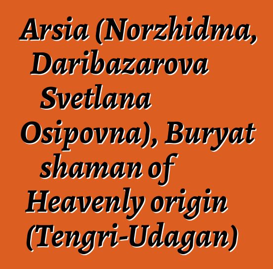 Arsia (Norzhidma, Daribazarova Svetlana Osipovna), Buryat shaman of Heavenly origin (Tengri-Udagan)