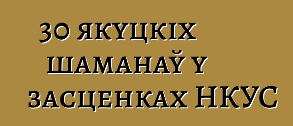 30 якуцкіх шаманаў у засценках НКУС