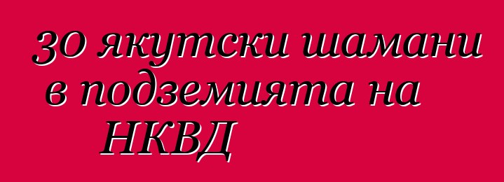 30 якутски шамани в подземията на НКВД