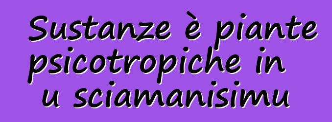 Sustanze è piante psicotropiche in u sciamanisimu