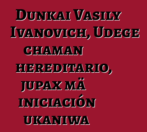 Dunkai Vasily Ivanovich, Udege chaman hereditario, jupax mä iniciación ukaniwa