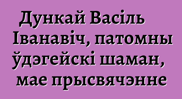 Дункай Васіль Іванавіч, патомны ўдэгейскі шаман, мае прысвячэнне