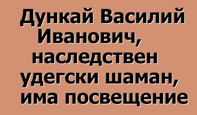 Дункай Василий Иванович, наследствен удегски шаман, има посвещение