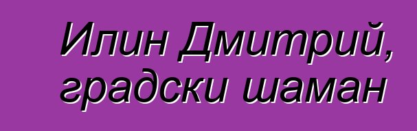 Илин Дмитрий, градски шаман