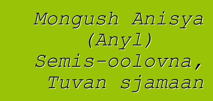 Mongush Anisya (Anyl) Semis-oolovna, Tuvan sjamaan