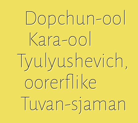 Dopchun-ool Kara-ool Tyulyushevich, oorerflike Tuvan-sjaman