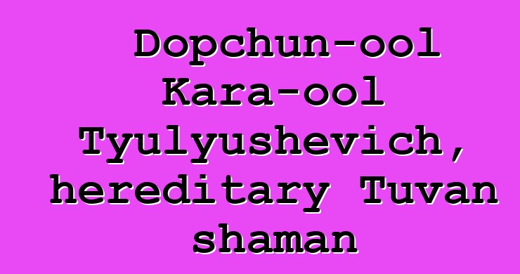 Dopchun-ool Kara-ool Tyulyushevich, hereditary Tuvan shaman