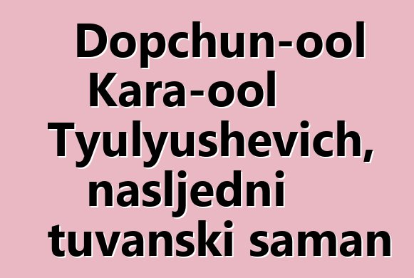 Dopchun-ool Kara-ool Tyulyushevich, nasljedni tuvanski šaman