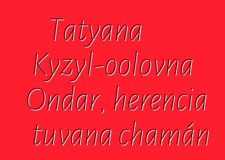 Tatyana Kyzyl-oolovna Ondar, herencia tuvana chamán