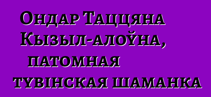 Ондар Таццяна Кызыл-алоўна, патомная тувінская шаманка