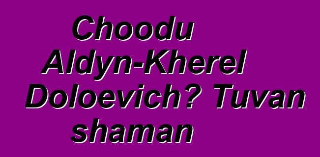 Choodu Aldyn-Kherel Doloevich، Tuvan shaman