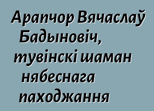 Арапчор Вячаслаў Бадыновіч, тувінскі шаман нябеснага паходжання