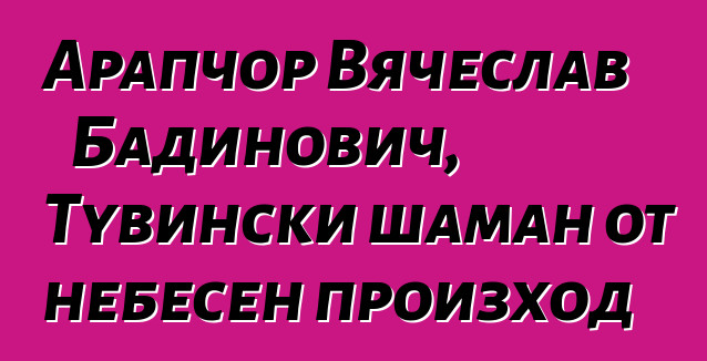 Арапчор Вячеслав Бадинович, Тувински шаман от небесен произход