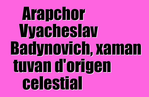 Arapchor Vyacheslav Badynovich, xaman tuvan d'origen celestial