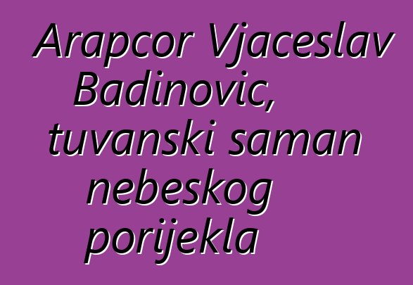 Arapčor Vjačeslav Badinovič, tuvanski šaman nebeskog porijekla