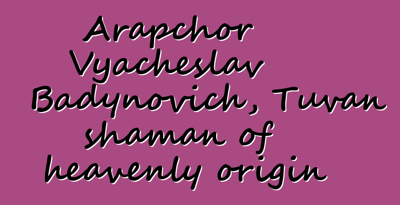 Arapchor Vyacheslav Badynovich, Tuvan shaman of heavenly origin