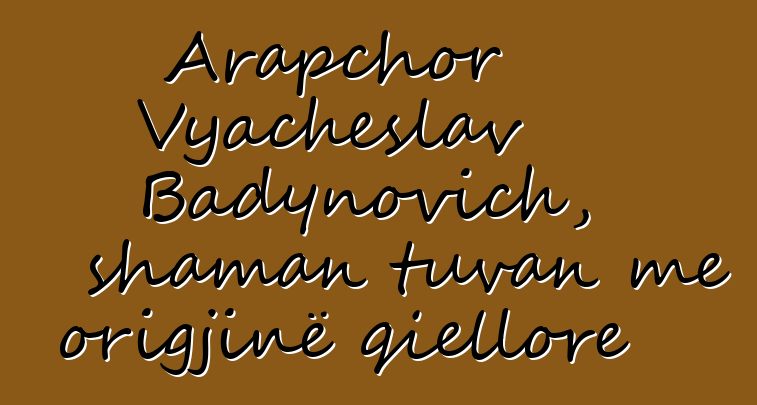 Arapchor Vyacheslav Badynovich, shaman tuvan me origjinë qiellore