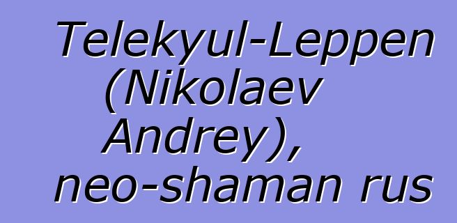 Telekyul-Leppen (Nikolaev Andrey), neo-shaman rus