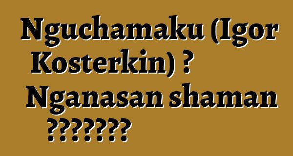 Nguchamaku (Igor Kosterkin) ، Nganasan shaman الوراثي