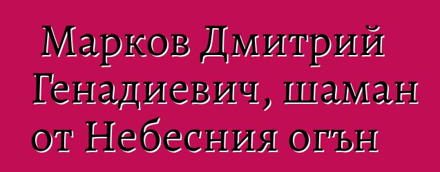 Марков Дмитрий Генадиевич, шаман от Небесния огън