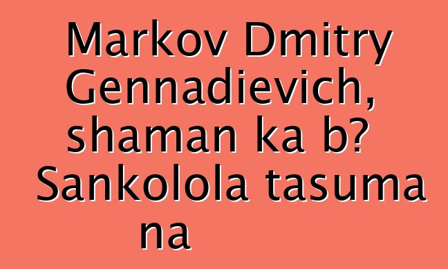 Markov Dmitry Gennadievich, shaman ka bɔ Sankolola tasuma na