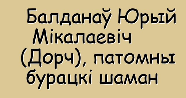 Балданаў Юрый Мікалаевіч (Дорч), патомны бурацкі шаман