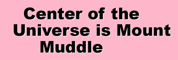 Center of the Universe is Mount Muddle