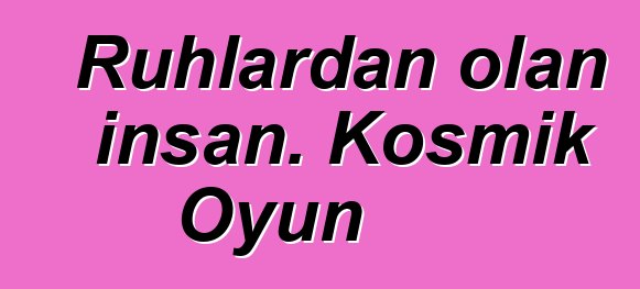 Ruhlardan olan insan. Kosmik Oyun