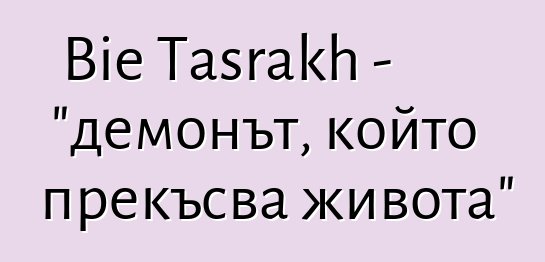 Bie Tasrakh - "демонът, който прекъсва живота"