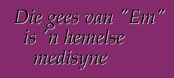 Die gees van "Em" is 'n hemelse medisyne