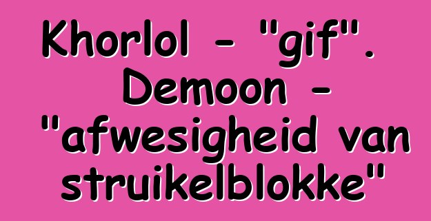 Khorlol - "gif". Demoon - "afwesigheid van struikelblokke"